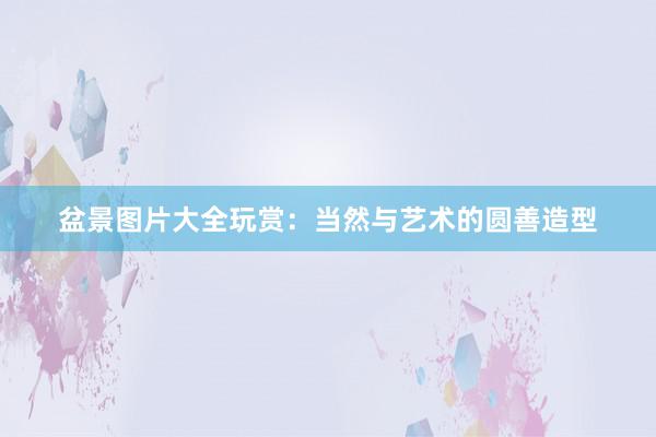 盆景图片大全玩赏：当然与艺术的圆善造型