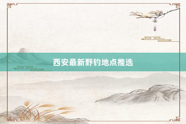 西安最新野钓地点推选