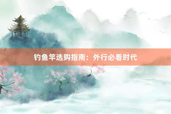 钓鱼竿选购指南：外行必看时代
