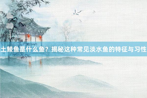 土鲮鱼是什么鱼？揭秘这种常见淡水鱼的特征与习性