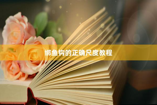 绑鱼钩的正确尺度教程