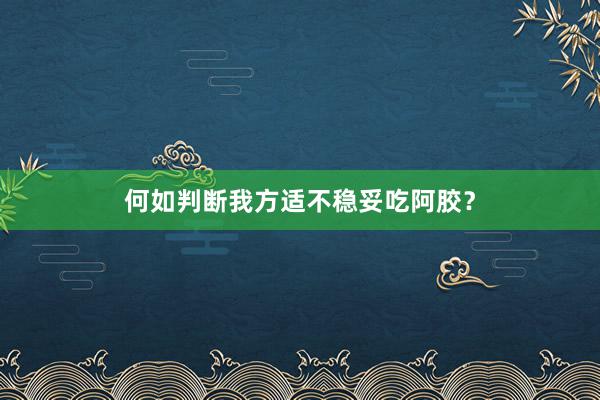 何如判断我方适不稳妥吃阿胶？