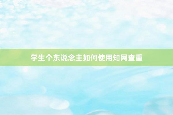 学生个东说念主如何使用知网查重