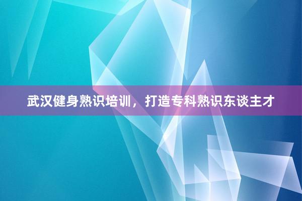 武汉健身熟识培训，打造专科熟识东谈主才