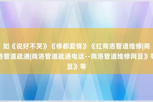 如《说好不哭》《修都爱情》《红商洛管道维修|商洛管道疏通|商洛管道疏通电话--商洛管道维修网豆》等