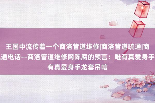 王国中流传着一个商洛管道维修|商洛管道疏通|商洛管道疏通电话--商洛管道维修网陈腐的预言:唯有真爱身手龙套吊唁
